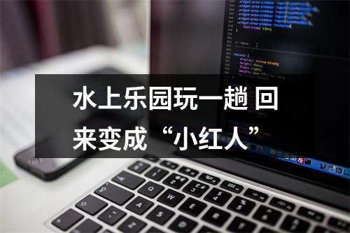 水上乐园玩一趟 回来变成“小红人”