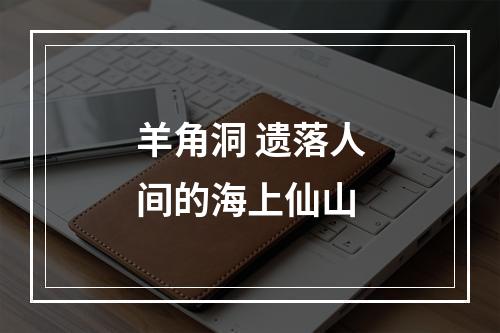 羊角洞 遗落人间的海上仙山