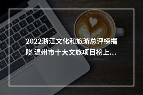 2022浙江文化和旅游总评榜揭晓 温州市十大文旅项目榜上有名