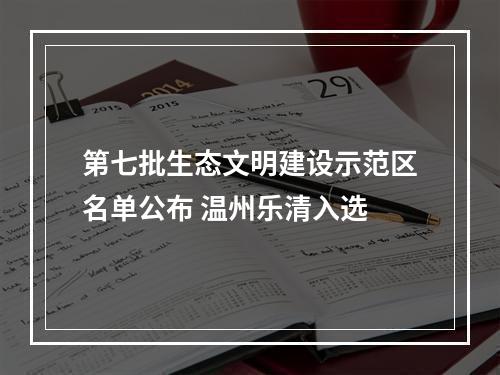 第七批生态文明建设示范区名单公布 温州乐清入选