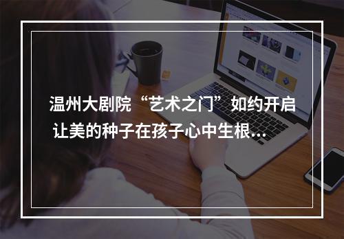 温州大剧院“艺术之门”如约开启 让美的种子在孩子心中生根发芽