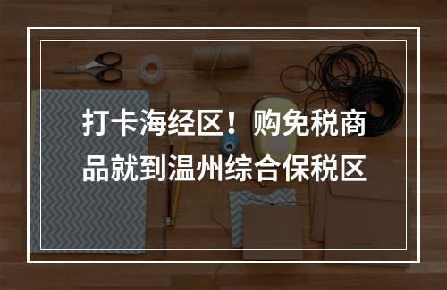 打卡海经区！购免税商品就到温州综合保税区