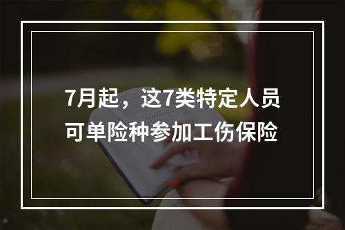 7月起，这7类特定人员可单险种参加工伤保险