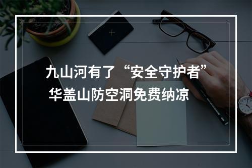 九山河有了“安全守护者” 华盖山防空洞免费纳凉