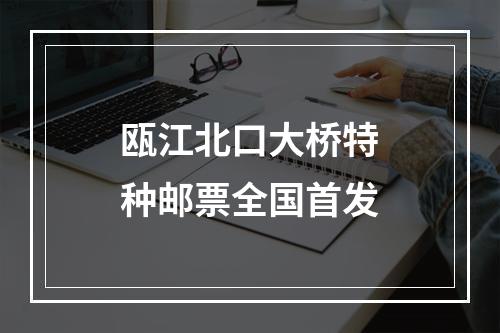 瓯江北口大桥特种邮票全国首发