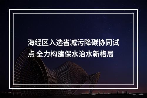 海经区入选省减污降碳协同试点 全力构建保水治水新格局