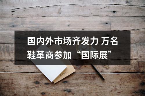 国内外市场齐发力 万名鞋革商参加“国际展”