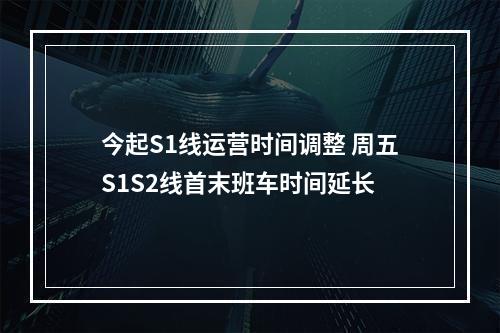 今起S1线运营时间调整 周五S1S2线首末班车时间延长