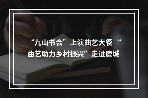 “九山书会”上演曲艺大餐 “曲艺助力乡村振兴”走进鹿城
