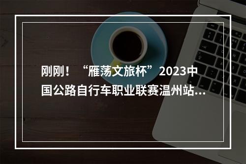 刚刚！“雁荡文旅杯”2023中国公路自行车职业联赛温州站落下帷幕