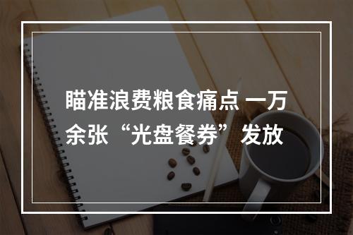 瞄准浪费粮食痛点 一万余张“光盘餐券”发放