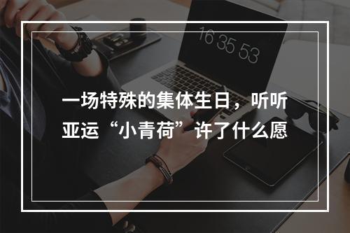 一场特殊的集体生日，听听亚运“小青荷”许了什么愿