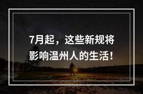 7月起，这些新规将影响温州人的生活！
