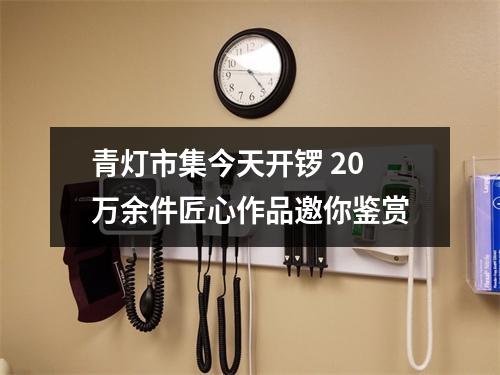 青灯市集今天开锣 20万余件匠心作品邀你鉴赏