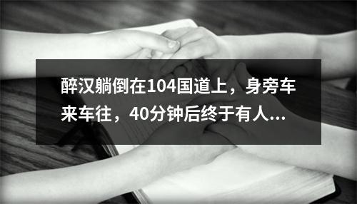 醉汉躺倒在104国道上，身旁车来车往，40分钟后终于有人停车施救