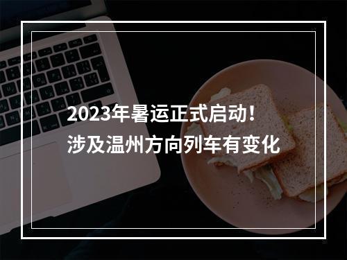 2023年暑运正式启动！涉及温州方向列车有变化