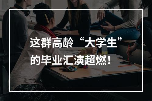 这群高龄“大学生”的毕业汇演超燃！