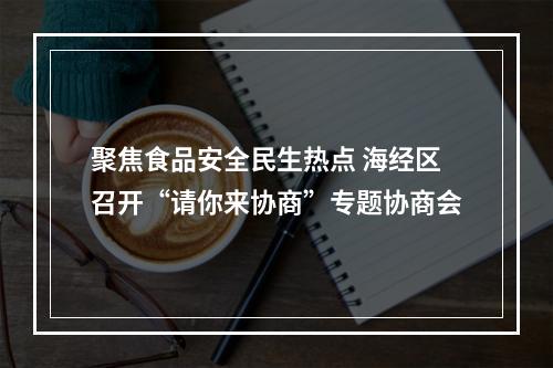 聚焦食品安全民生热点 海经区召开“请你来协商”专题协商会