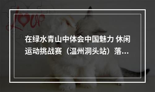 在绿水青山中体会中国魅力 休闲运动挑战赛（温州洞头站）落幕