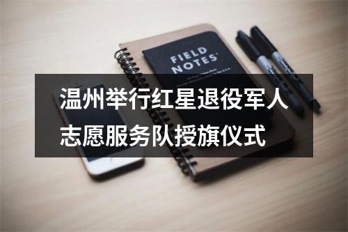 温州举行红星退役军人志愿服务队授旗仪式