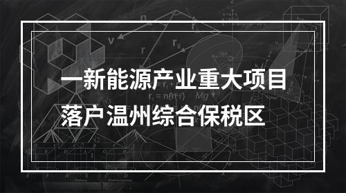 一新能源产业重大项目落户温州综合保税区