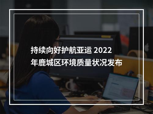 持续向好护航亚运 2022年鹿城区环境质量状况发布