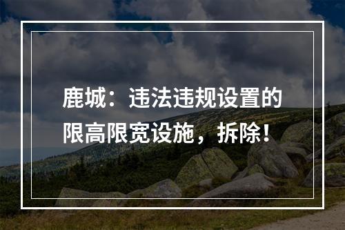 鹿城：违法违规设置的限高限宽设施，拆除！