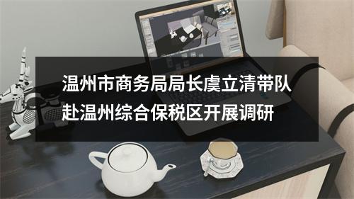 温州市商务局局长虞立清带队赴温州综合保税区开展调研
