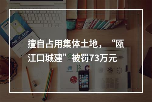 擅自占用集体土地，“瓯江口城建”被罚73万元
