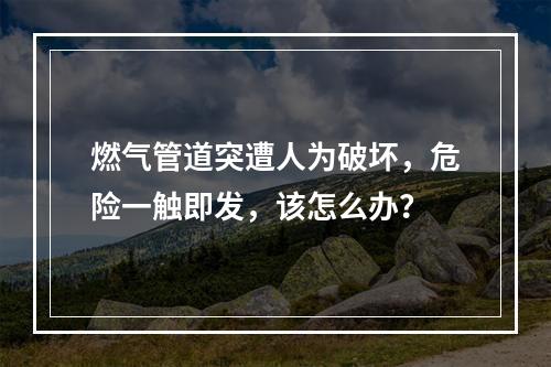 燃气管道突遭人为破坏，危险一触即发，该怎么办？