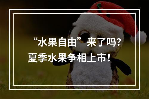 “水果自由”来了吗？夏季水果争相上市！