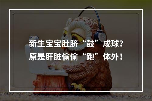 新生宝宝肚脐“鼓”成球？原是肝脏偷偷“跑”体外！