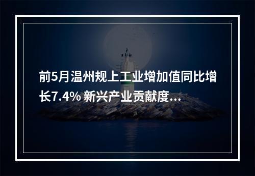 前5月温州规上工业增加值同比增长7.4% 新兴产业贡献度持续走高