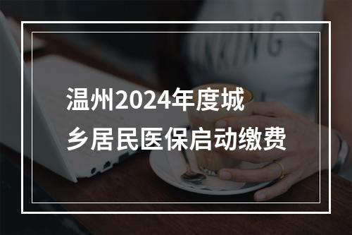 温州2024年度城乡居民医保启动缴费
