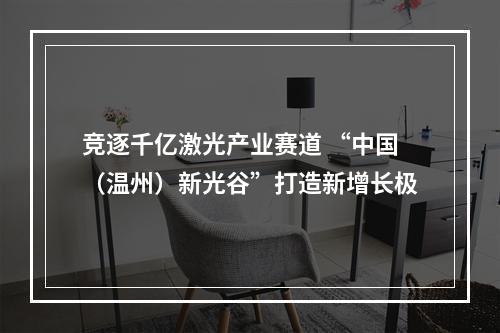 竞逐千亿激光产业赛道 “中国（温州）新光谷”打造新增长极