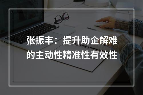 张振丰：提升助企解难的主动性精准性有效性