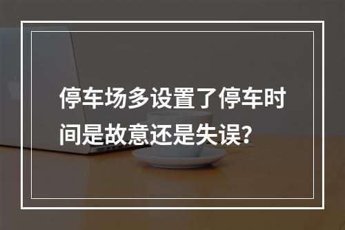 停车场多设置了停车时间是故意还是失误？