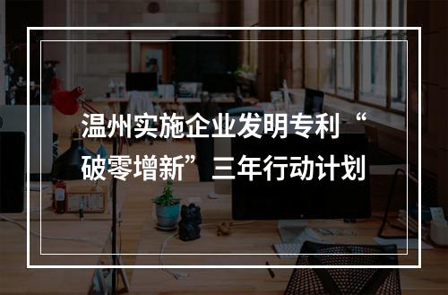 温州实施企业发明专利“破零增新”三年行动计划