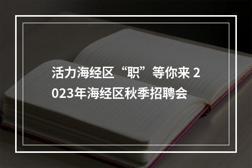 活力海经区“职”等你来 2023年海经区秋季招聘会