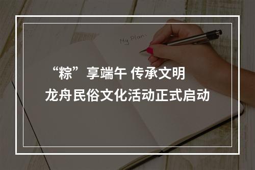 “粽”享端午 传承文明 龙舟民俗文化活动正式启动