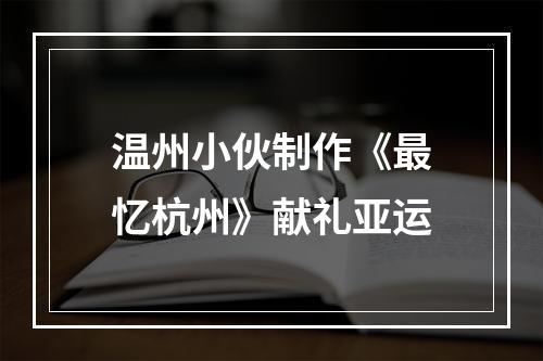 温州小伙制作《最忆杭州》献礼亚运