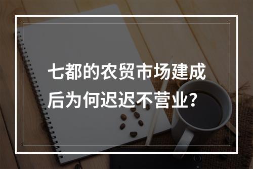 七都的农贸市场建成后为何迟迟不营业？