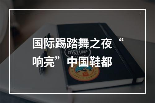 国际踢踏舞之夜“响亮”中国鞋都