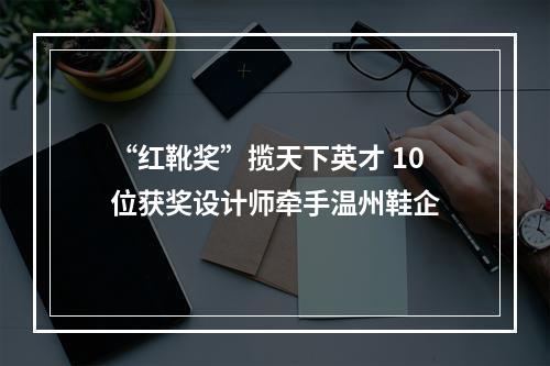 “红靴奖”揽天下英才 10位获奖设计师牵手温州鞋企