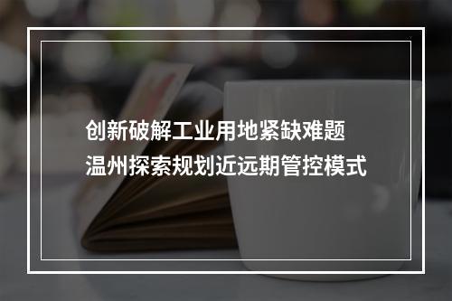 创新破解工业用地紧缺难题 温州探索规划近远期管控模式