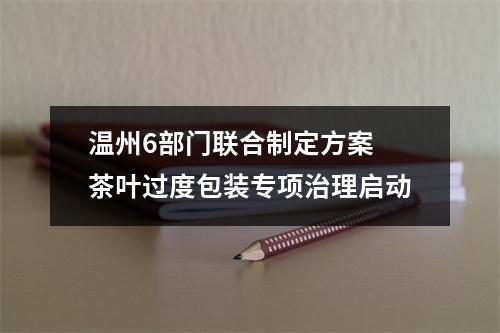 温州6部门联合制定方案 茶叶过度包装专项治理启动