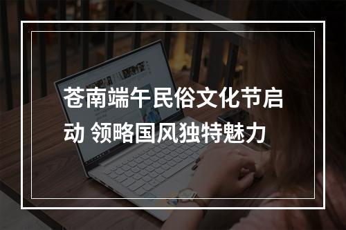 苍南端午民俗文化节启动 领略国风独特魅力