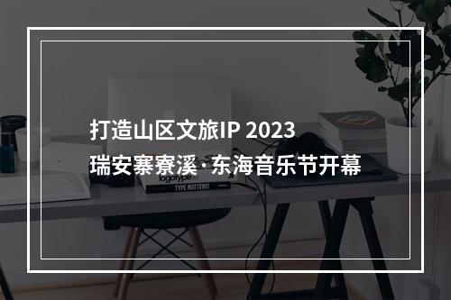 打造山区文旅IP 2023瑞安寨寮溪·东海音乐节开幕