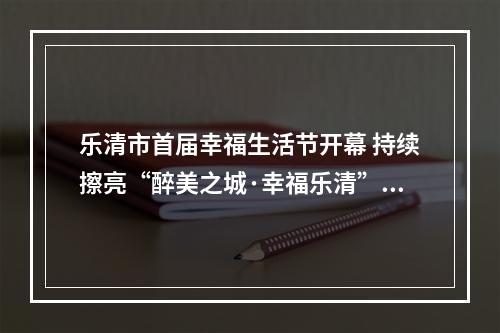 乐清市首届幸福生活节开幕 持续擦亮“醉美之城·幸福乐清”鲜明标识