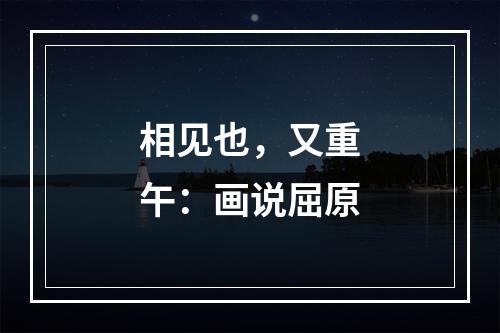 相见也，又重午：画说屈原